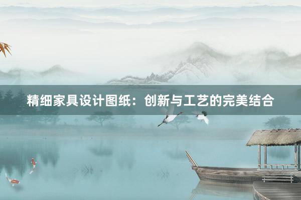 精细家具设计图纸：创新与工艺的完美结合