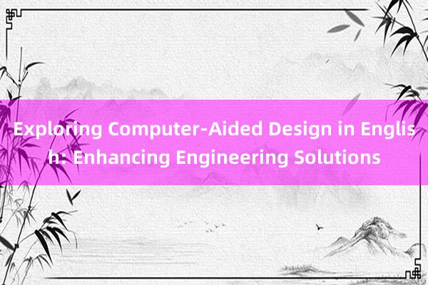 Exploring Computer-Aided Design in English: Enhancing Engineering Solutions