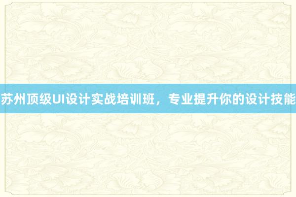 苏州顶级UI设计实战培训班，专业提升你的设计技能