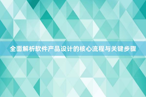 全面解析软件产品设计的核心流程与关键步骤